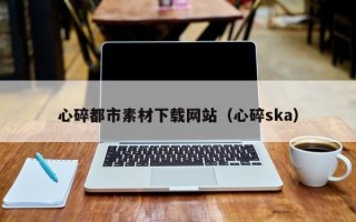 长春心碎都市素材下载网站（心碎ska）